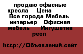  продаю офисные кресла  › Цена ­ 1 800 - Все города Мебель, интерьер » Офисная мебель   . Ингушетия респ.